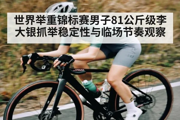 世界举重锦标赛男子81公斤级李大银抓举稳定性与临场节奏观察 | u8.com