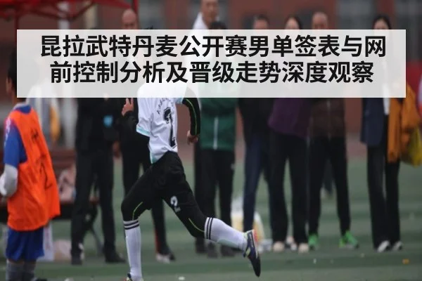 昆拉武特丹麦公开赛男单签表与网前控制分析及晋级走势深度观察 | u8.com